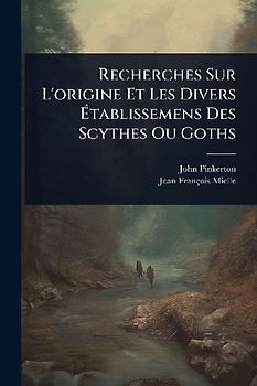 Recherches Sur L'origine Et Les Divers Ãtablissemens Des Scythes Ou Goths