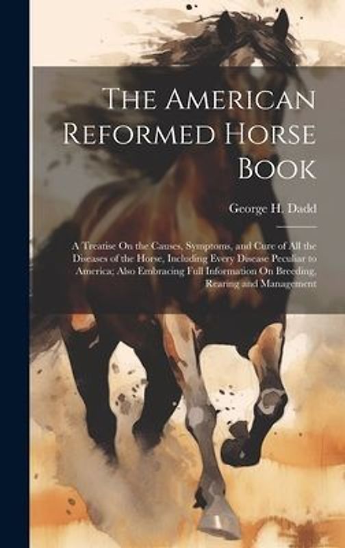 The American Reformed Horse Book: A Treatise On the Causes, Symptoms, and Cure of All the Diseases of the Horse, Including Every Disease Peculiar to A