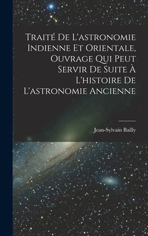 Traité De L'astronomie Indienne Et Orientale, Ouvrage Qui Peut Servir De Suite À L'histoire De L'astronomie Ancienne