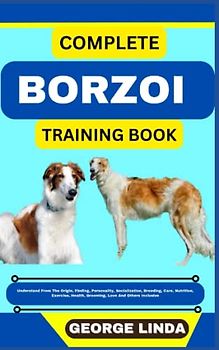 COMPLETE BORZOI TRAINING BOOK: Understand From The Origin, Finding, Personality, Socialization, Breeding, Care, Nutrition, Exercise, Health, Grooming, Love And Others Inclusive