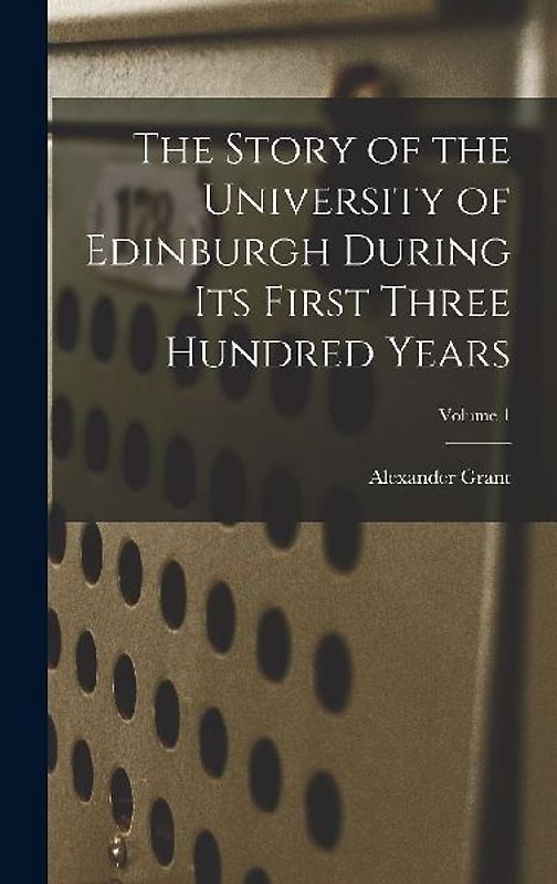 The Story of the University of Edinburgh During Its First Three Hundred Years; Volume 1