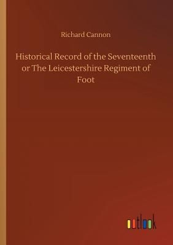 Historical Record of the Seventeenth or The Leicestershire Regiment of Foot