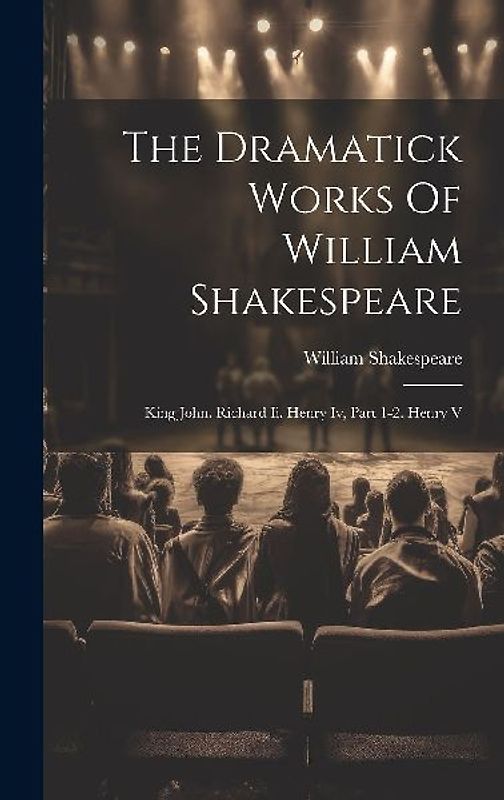 The Dramatick Works Of William Shakespeare: King John. Richard Ii. Henry Iv, Part 1-2. Henry V