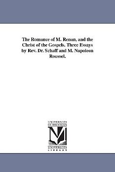 The Romance of M. Renan, and the Christ of the Gospels. Three Essays by Rev. Dr. Schaff and M. Napoleon Roussel.