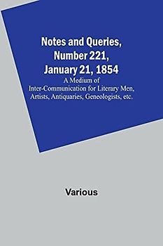 Notes and Queries, Number 221, January 21, 1854 ; A Medium of Inter-communication for Literary Men, Artists, Antiquaries, Geneologists, etc.