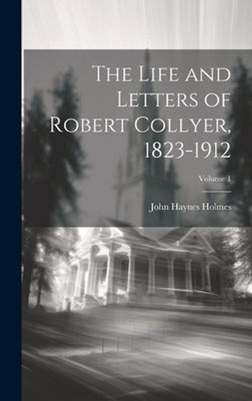 The Life and Letters of Robert Collyer, 1823-1912; Volume 1