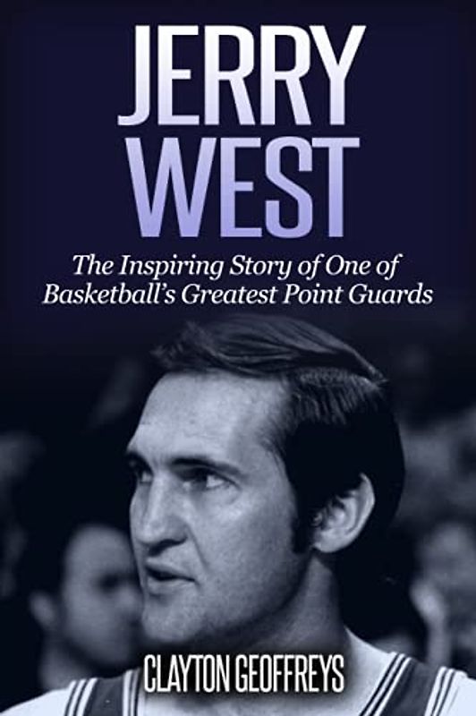 Jerry West: The Inspiring Story of One of Basketball’s Greatest Point Guards (Basketball Biography Books)
