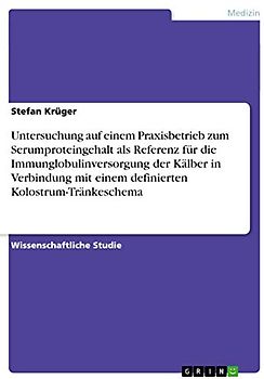 Untersuchung auf einem Praxisbetrieb zum Serumproteingehalt als Referenz für die Immunglobulinversorgung der Kälber in Verbindung mit einem definierten Kolostrum-Tränkeschema