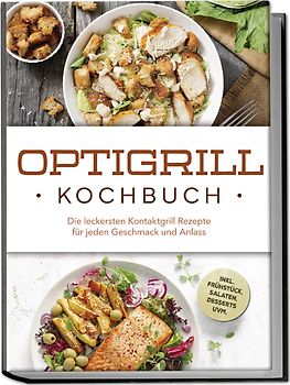 Optigrill Kochbuch: Die leckersten Kontaktgrill Rezepte für jeden Geschmack und Anlass - inkl. Frühstück, Salaten, Desserts uvm.