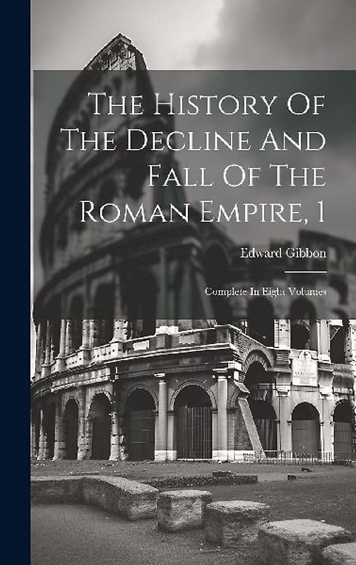 The History Of The Decline And Fall Of The Roman Empire, 1: Complete In Eight Volumes