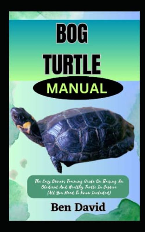 BOG TURTLE MANUAL: The Easy Owners Training Guide On Raising An Obedient And Healthy Turtle In Captive (All You Need To Know Included)
