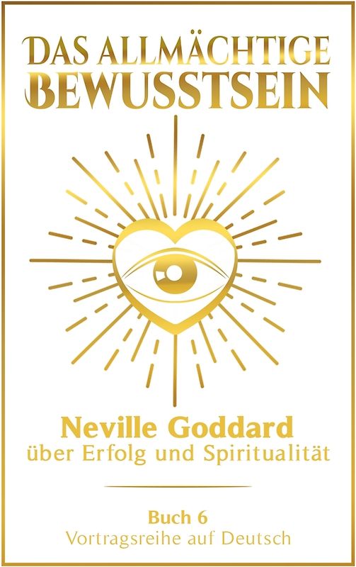 Das allmächtige Bewusstsein: Neville Goddard über Erfolg und Spiritualität - Buch 6 - Vortragsreihe auf Deutsch