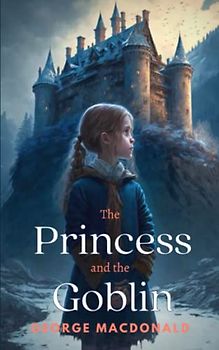 The Princess and the Goblin: The 1872 Magical Children’s Classic Novel