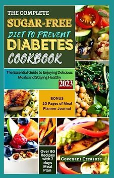 THE COMPLETE SUGAR-FREE DIET TO PREVENT DIABETES COOKBOOK: The Essential Guide to Enjoying Delicious Meals and Staying Healthy; All-Important Manual for those at Risk for Type 2 Diabetes