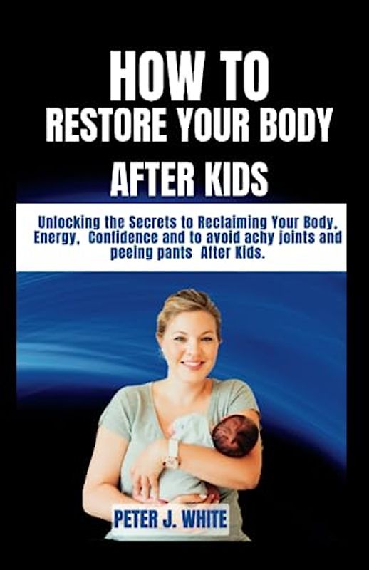 How to restore your body after Kids: Unlocking the Secrets to Reclaiming Your Body, Energy, Confidence and to avoid achy joints and peeing pants After Kids.