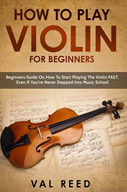 How to Play Violin For Beginners: Beginners Guide on How to Start Playing the Violin Fast, Even If You’ve Never Stepped into Music School