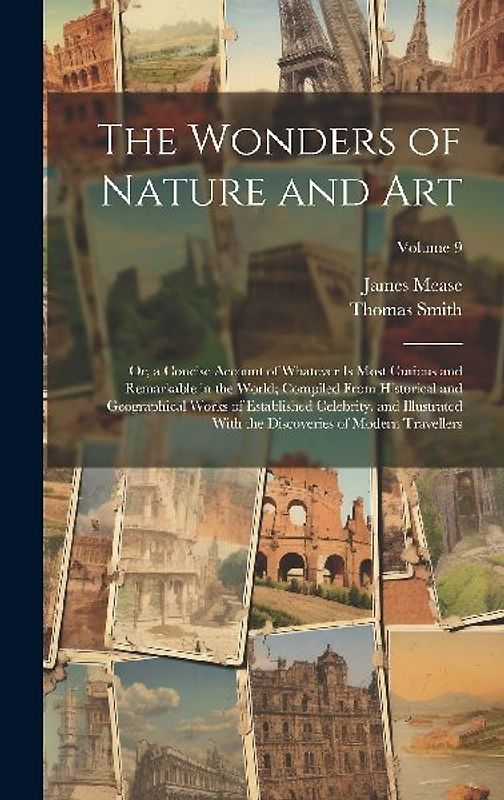 The Wonders of Nature and Art: Or, a Concise Account of Whatever Is Most Curious and Remarkable in the World; Compiled From Historical and Geographic