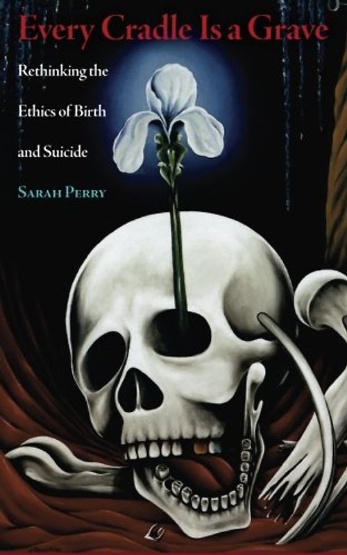 Every Cradle Is a Grave: Rethinking the Ethics of Birth and Suicide - Perry, Sarah