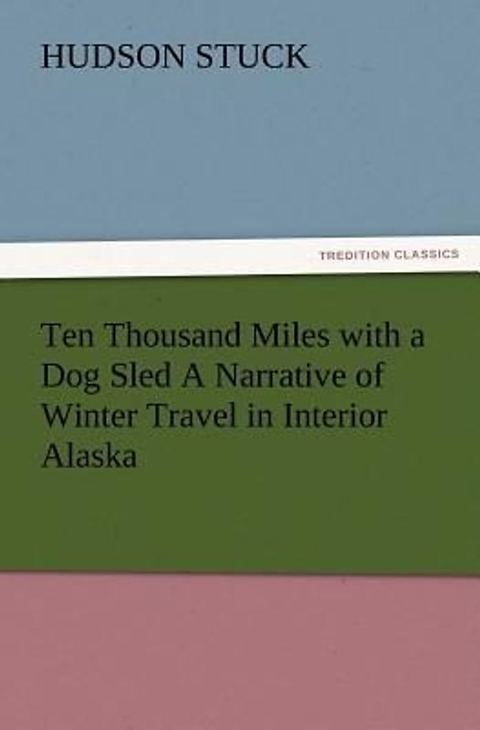Ten Thousand Miles with a Dog Sled A Narrative of Winter Travel in Interior Alaska