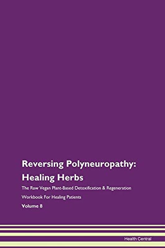 Reversing Polyneuropathy: Healing Herbs The Raw Vegan Plant-Based Detoxification & Regeneration Workbook for Healing Patients. Volume 8