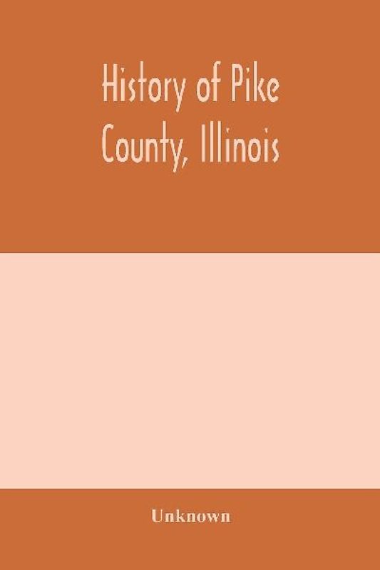 History of Pike county, Illinois; together with sketches of its cities, villages and townships, educational, religious, civil, military, and political history; portraits of prominent persons and biographies of representative citizens. History of Illinois