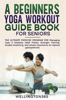 A Beginners Yoga Workout Guide Book for Seniors: The Ultimate Exercise Program for Managing Type 2 Diabetes (Wall Pilates, Strength Training, Guided Stretching, and Simple Movement to Improve Good Pos