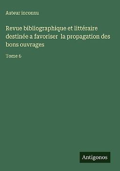 Revue bibliographique et littéraire destinée a favoriser  la propagation des bons ouvrages