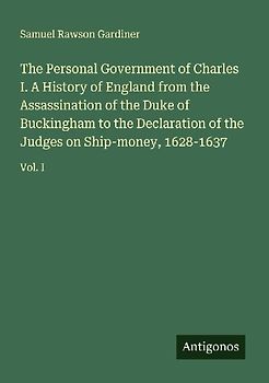 The Personal Government of Charles I. A History of England from the Assassination of the Duke of Buckingham to the Declaration of the Judges on Ship-money, 1628-1637