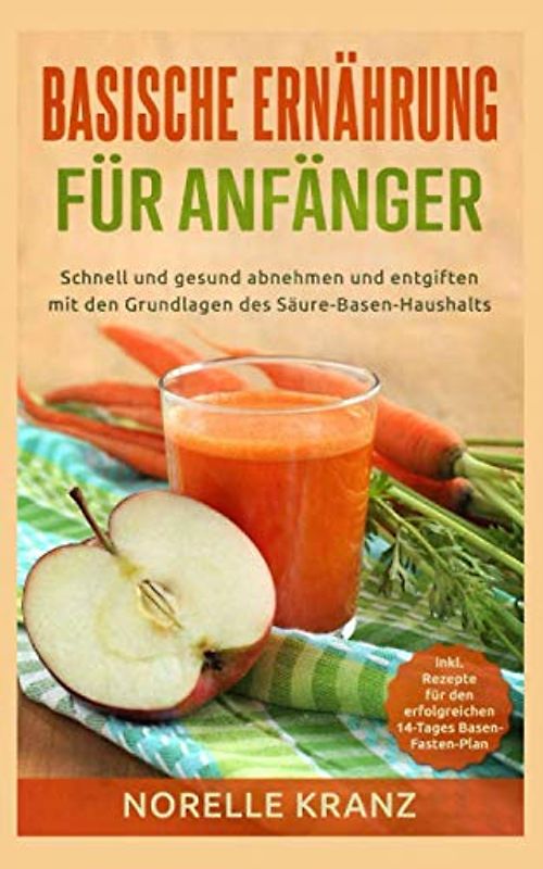 Basische Ernährung für Anfänger: schnell und gesund abnehmen und entgiften mit den Grundlagen des Säure-Basen-Haushalts, inkl. Rezepte für den erfolgreichen 14-Tages Basen-Fasten-Plan