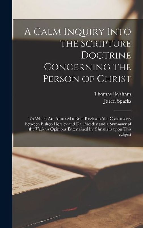 A Calm Inquiry Into the Scripture Doctrine Concerning the Person of Christ: to Which Are Annexed a Brief Review of the Controversy Between Bishop Hors