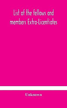 List Of The Fellows And Members Extra-Licentiates And Licentiates Of The Royal College Of Physicians Of London