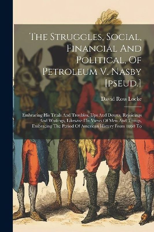 The Struggles, Social, Financial And Political, Of Petroleum V. Nasby [pseud.]: Embracing His Trials And Troubles, Ups And Downs, Rejoicings And Waili