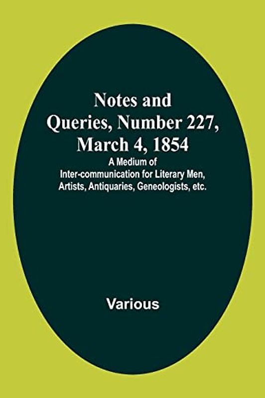 Notes and Queries, Number 227, March 4, 1854 ; A Medium of Inter-communication for Literary Men, Artists, Antiquaries, Geneologists, etc.