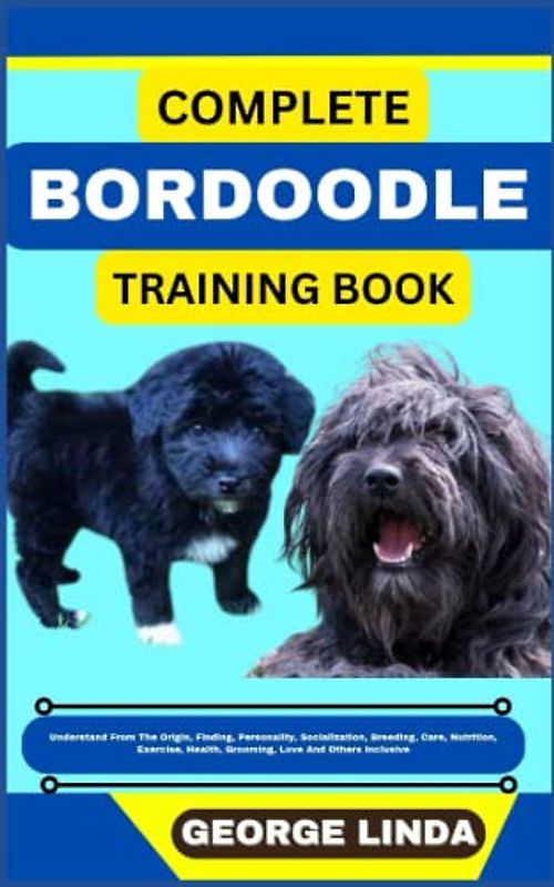 COMPLETE BORDOODLE TRAINING BOOK: Understand From The Origin, Finding, Personality, Socialization, Breeding, Care, Nutrition, Exercise, Health, Grooming, Love And Others Inclusive