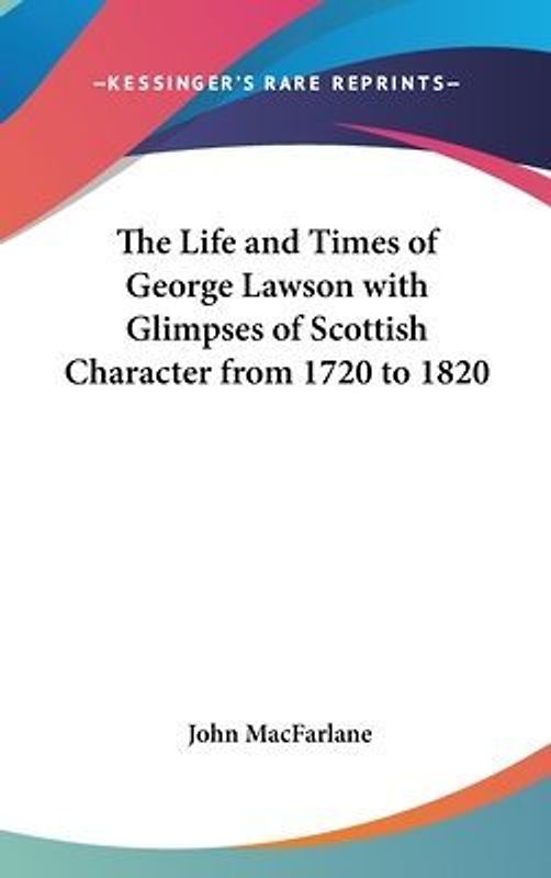 The Life And Times Of George Lawson With Glimpses Of Scottish Character From 1720 To 1820
