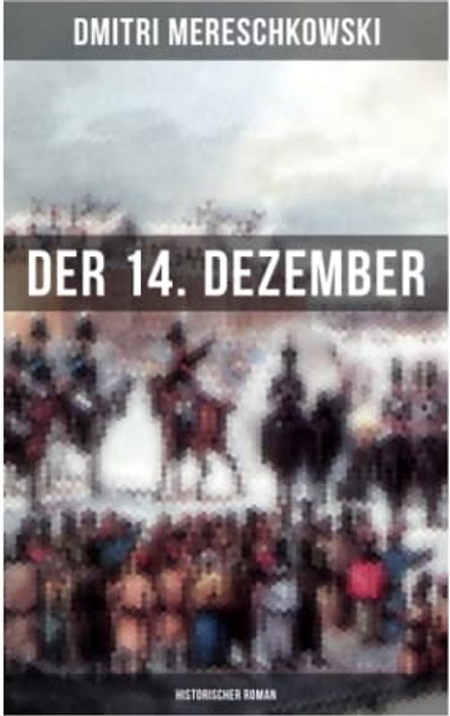 Der 14. Dezember (Historischer Roman): Dekabristenaufstand - Revolutionäre Bewegung gegen das Regime von Nikolaus I.