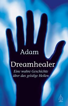 Dreamhealer. Eine wahre Geschichte über das geistige Heilen