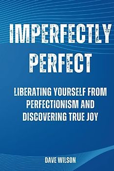 Imperfectly Perfect: Liberating Yourself from Perfectionism and Discovering True Joy