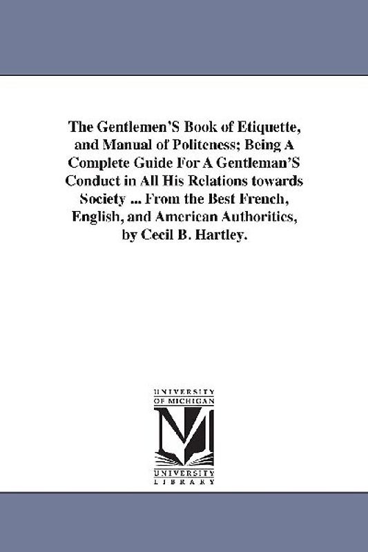The Gentlemen'S Book of Etiquette, and Manual of Politeness; Being A Complete Guide For A Gentleman'S Conduct in All His Relations towards Society ...
