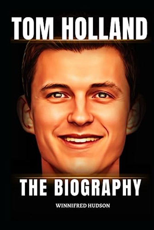 TOM HOLLAND: THE BIOGRAPHY OF The MULTI-TALENTED SPIDER-MAN AND MARVEL STAR