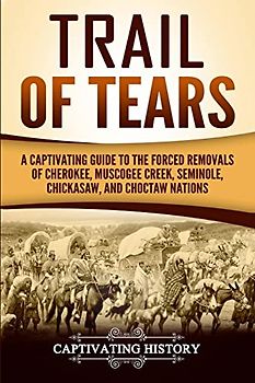 Trail of Tears: A Captivating Guide to the Forced Removals of Cherokee, Muscogee Creek, Seminole, Chickasaw, and Choctaw Nations (Indigenous People)
