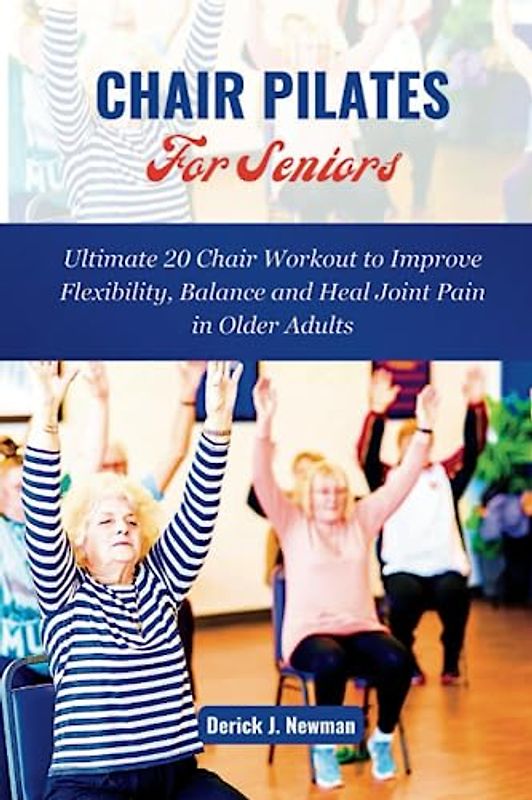 CHAIR PILATES For Seniors: Ultimate 20 Chair Workout to Improve Flexibility, Balance and Heal Joint Pain in Older Adults