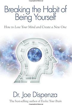Breaking the Habit of Being Yourself: How to Lose Your Mind and Create a New One - Dispenza, Joe