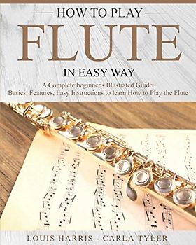 How to Play Flute in Easy Way: Learn How to Play Flute in Easy Way by this Complete Beginner’s Illustrated Guide!Basics, Features, Easy Instructions