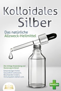 KOLLOIDALES SILBER - Das natürliche Allzweck-Heilmittel: Die richtige Anwendung und Dosierung im Detail (Entzündungen heilen, Gesundheit verbessern, Beschwerden lindern, Immunsystem stärken uvm.)
