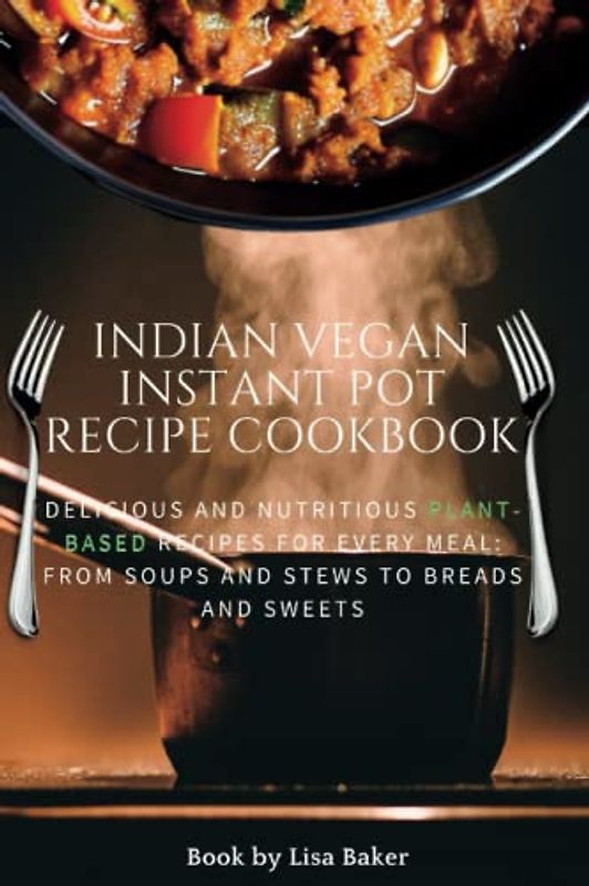 Indian vegan instant pot recipe cookbook: Delicious and Nutritious Plant-Based Recipes for Every Meal: From Soups and Stews to Breads and Sweets