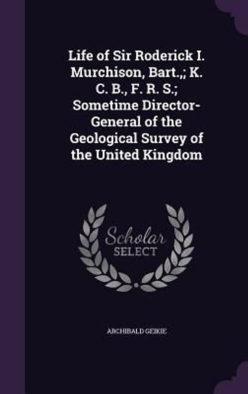 Life of Sir Roderick I. Murchison, Bart.; K. C. B., F. R. S.; Sometime Director-General of the Geological Survey of the United Kingdom