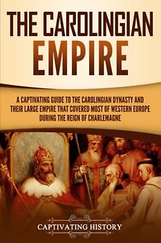 The Carolingian Empire: A Captivating Guide to the Carolingian Dynasty and Their Large Empire That Covered Most of Western Europe During the Reign of Charlemagne (Exploring Europe’s Past)
