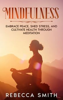 Mindfulness: Embrace Peace, Shed Stress, and Cultivate Health through Meditation