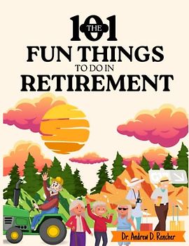 The 101 Fun Things to do in Retirement: Discover 101 Amazing Ways to Avoid Boredom, Spend Your Time and Keep Busy with Fun and Joy.